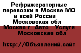 Рефрижераторные перевозки в Москве МО и всей России.  - Московская обл., Москва г. Авто » Услуги   . Московская обл.